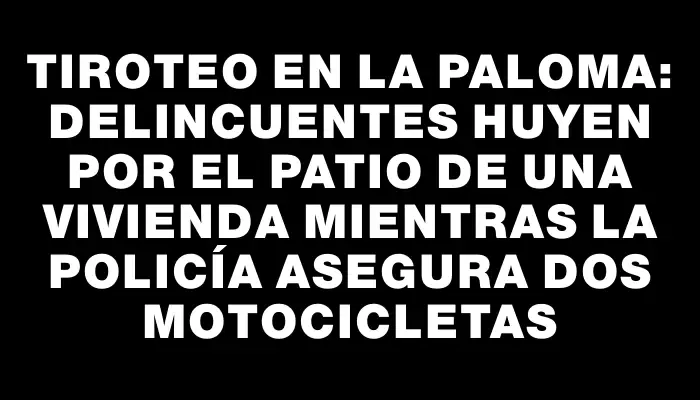 Tiroteo en La Paloma: delincuentes huyen por el patio de una vivienda mientras la Policía asegura dos motocicletas