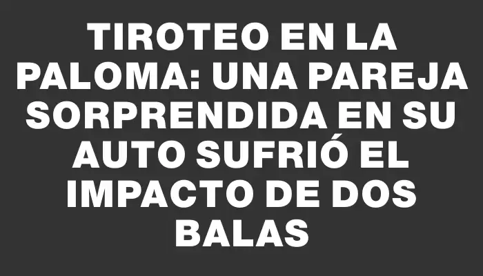 Tiroteo en La Paloma: una pareja sorprendida en su auto sufrió el impacto de dos balas