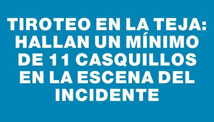 Tiroteo en La Teja: hallan un mínimo de 11 casquillos en la escena del incidente