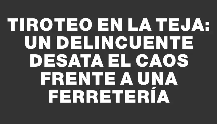 Tiroteo en La Teja: un delincuente desata el caos frente a una ferretería