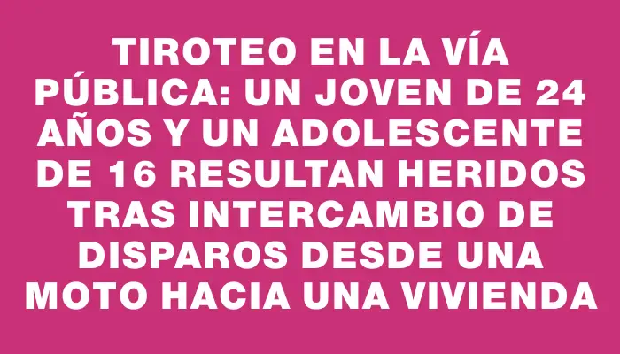 Tiroteo en la vía pública: un joven de 24 años y un adolescente de 16 resultan heridos tras intercambio de disparos desde una moto hacia una vivienda