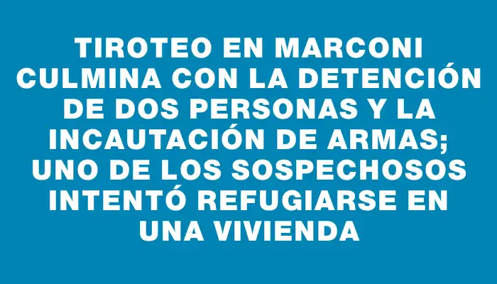 Tiroteo en Marconi culmina con la detención de dos personas y la incautación de armas; uno de los sospechosos intentó refugiarse en una vivienda