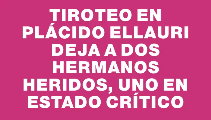 Tiroteo en Plácido Ellauri deja a dos hermanos heridos, uno en estado crítico