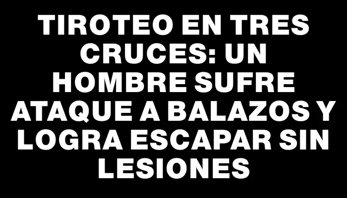 Tiroteo en Tres Cruces: un hombre sufre ataque a balazos y logra escapar sin lesiones