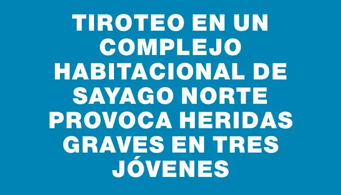 Tiroteo en un complejo habitacional de Sayago Norte provoca heridas graves en tres jóvenes