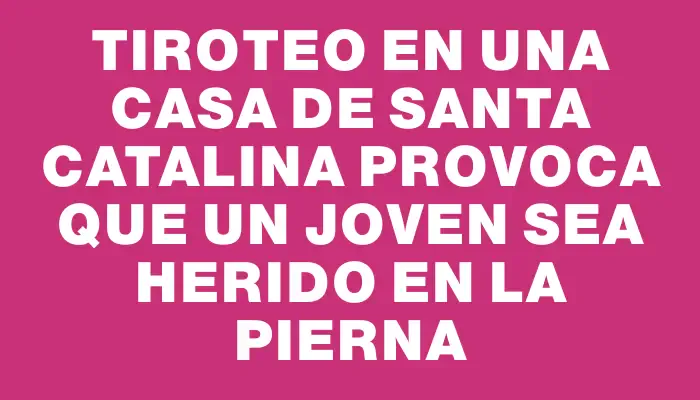 Tiroteo en una casa de Santa Catalina provoca que un joven sea herido en la pierna