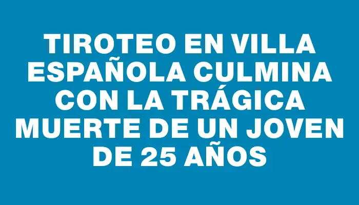 Tiroteo en Villa Española culmina con la trágica muerte de un joven de 25 años