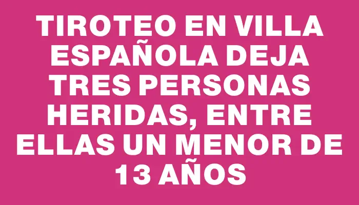 Tiroteo en Villa Española deja tres personas heridas, entre ellas un menor de 13 años