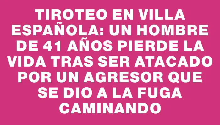 Tiroteo en Villa Española: Un hombre de 41 años pierde la vida tras ser atacado por un agresor que se dio a la fuga caminando
