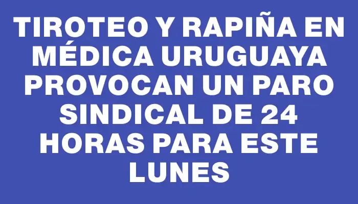 Tiroteo y rapiña en Médica Uruguaya provocan un paro sindical de 24 horas para este lunes