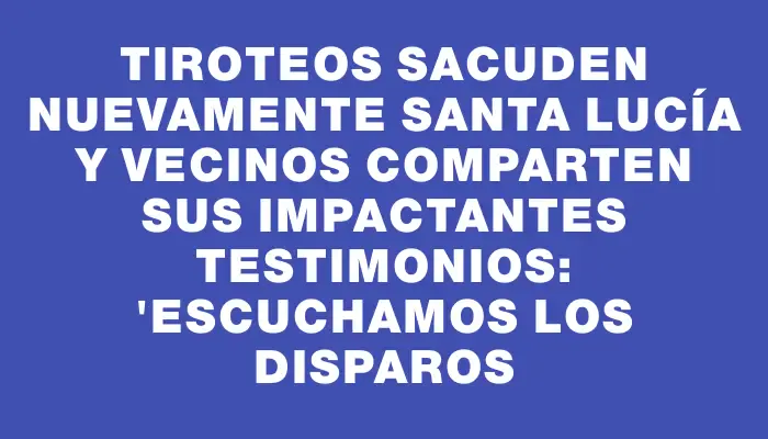 Tiroteos sacuden nuevamente Santa Lucía y vecinos comparten sus impactantes testimonios: "Escuchamos los disparos