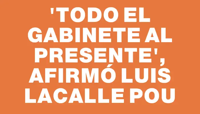 “Todo el gabinete al presente”, afirmó Luis Lacalle Pou