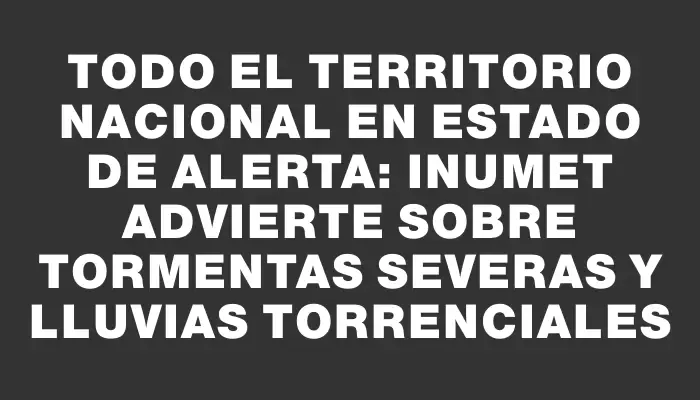 Todo el territorio nacional en estado de alerta: Inumet advierte sobre tormentas severas y lluvias torrenciales