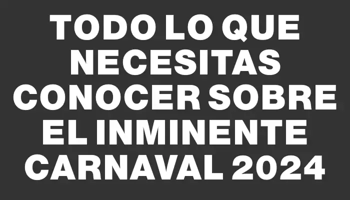 Todo lo que necesitas conocer sobre el inminente Carnaval 2024