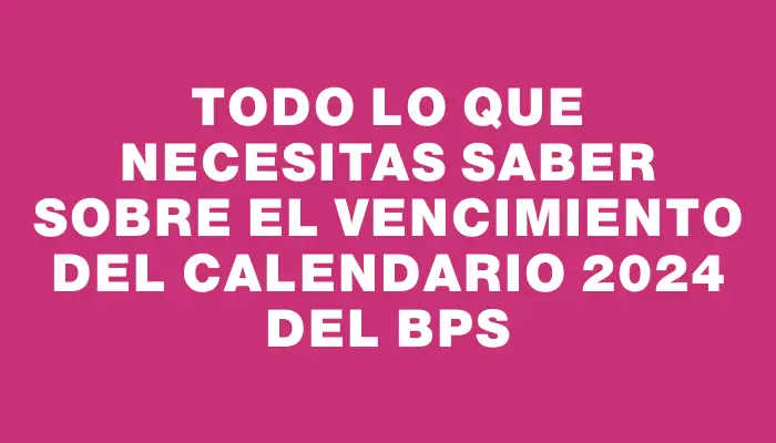 Todo lo que necesitas saber sobre el vencimiento del calendario 2024 del Bps