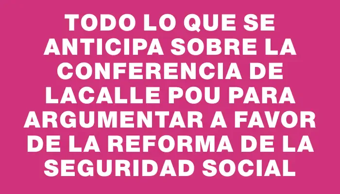 Todo lo que se anticipa sobre la conferencia de Lacalle Pou para argumentar a favor de la reforma de la seguridad social