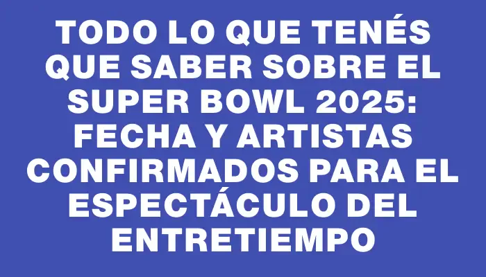 Todo lo que tenés que saber sobre el Super Bowl 2025: fecha y artistas confirmados para el espectáculo del entretiempo