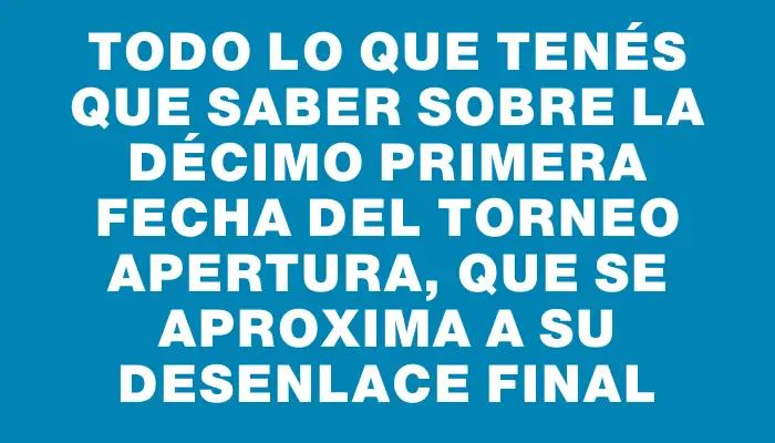 Todo lo que tenés que saber sobre la décimo primera fecha del Torneo Apertura, que se aproxima a su desenlace final