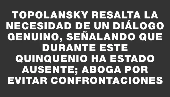 Topolansky resalta la necesidad de un diálogo genuino, señalando que durante este quinquenio ha estado ausente; aboga por evitar confrontaciones