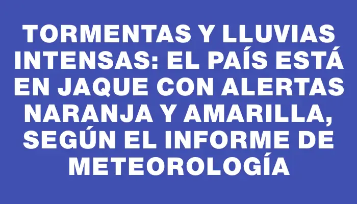 Tormentas y lluvias intensas: el país está en jaque con alertas naranja y amarilla, según el informe de Meteorología