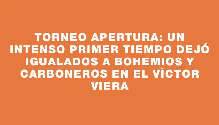 Torneo Apertura: un intenso primer tiempo dejó igualados a bohemios y carboneros en el Víctor Viera