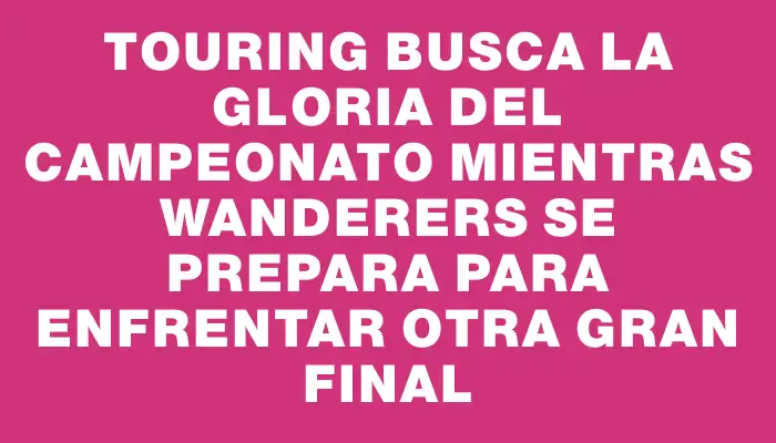 Touring busca la gloria del campeonato mientras Wanderers se prepara para enfrentar otra gran final