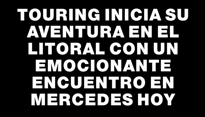 Touring inicia su aventura en el Litoral con un emocionante encuentro en Mercedes hoy