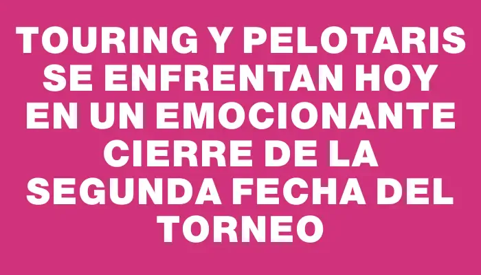 Touring y Pelotaris se enfrentan hoy en un emocionante cierre de la segunda fecha del torneo