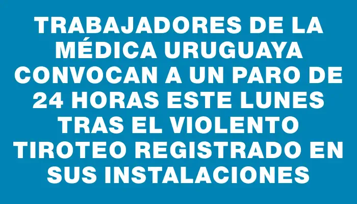 Trabajadores de la Médica Uruguaya convocan a un paro de 24 horas este lunes tras el violento tiroteo registrado en sus instalaciones