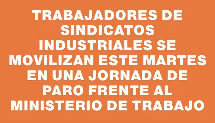 Trabajadores de sindicatos industriales se movilizan este martes en una jornada de paro frente al Ministerio de Trabajo