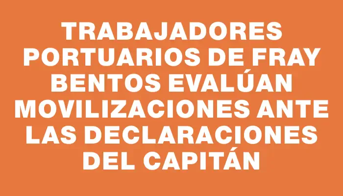 Trabajadores portuarios de Fray Bentos evalúan movilizaciones ante las declaraciones del capitán