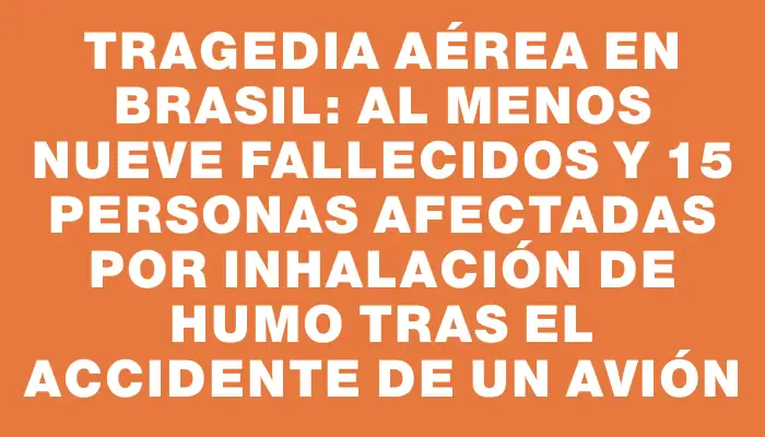 Tragedia aérea en Brasil: al menos nueve fallecidos y 15 personas afectadas por inhalación de humo tras el accidente de un avión