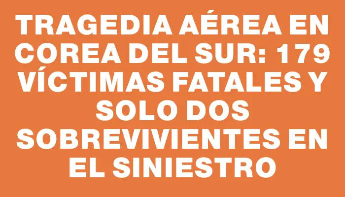 Tragedia aérea en Corea del Sur: 179 víctimas fatales y solo dos sobrevivientes en el siniestro