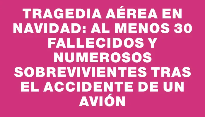 Tragedia aérea en Navidad: al menos 30 fallecidos y numerosos sobrevivientes tras el accidente de un avión