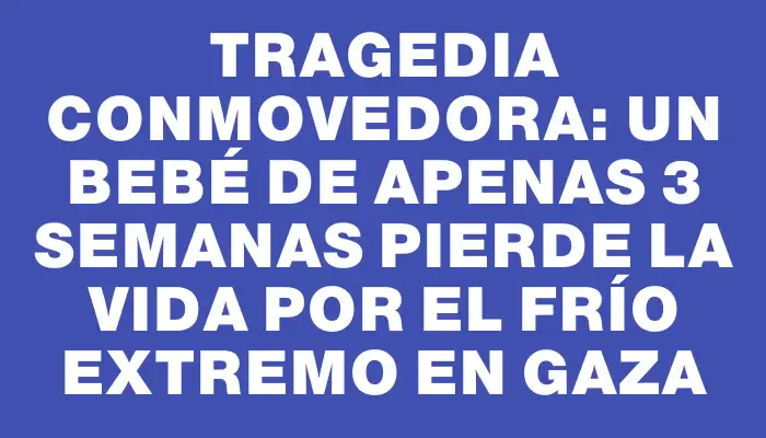 Tragedia conmovedora: un bebé de apenas 3 semanas pierde la vida por el frío extremo en Gaza