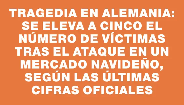 Tragedia en Alemania: se eleva a cinco el número de víctimas tras el ataque en un mercado navideño, según las últimas cifras oficiales