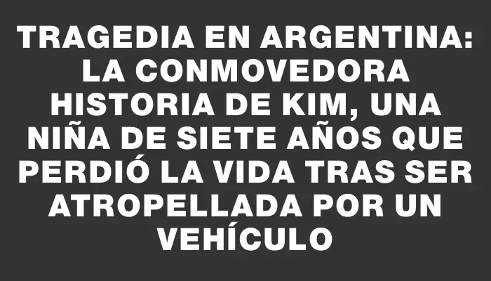 Tragedia en Argentina: la conmovedora historia de Kim, una niña de siete años que perdió la vida tras ser atropellada por un vehículo