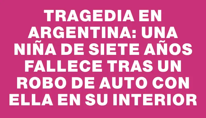 Tragedia en Argentina: una niña de siete años fallece tras un robo de auto con ella en su interior