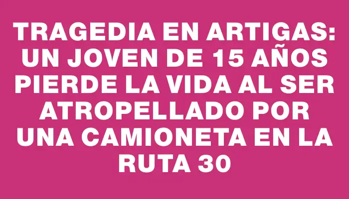 Tragedia en Artigas: un joven de 15 años pierde la vida al ser atropellado por una camioneta en la ruta 30