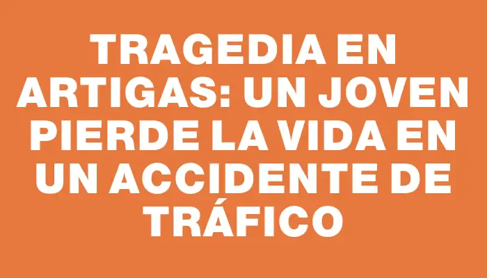 Tragedia en Artigas: Un joven pierde la vida en un accidente de tráfico