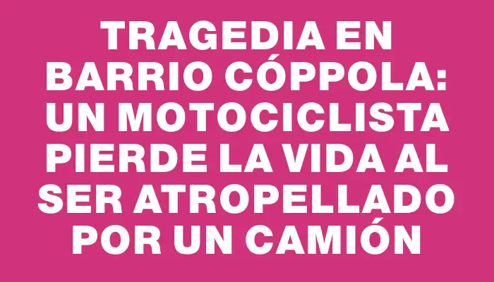 Tragedia en barrio Cóppola: un motociclista pierde la vida al ser atropellado por un camión