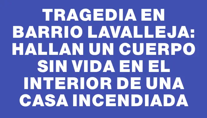 Tragedia en barrio Lavalleja: hallan un cuerpo sin vida en el interior de una casa incendiada