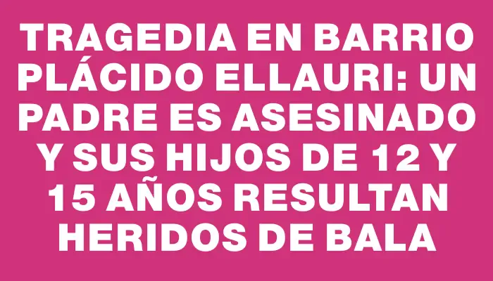 Tragedia en barrio Plácido Ellauri: un padre es asesinado y sus hijos de 12 y 15 años resultan heridos de bala