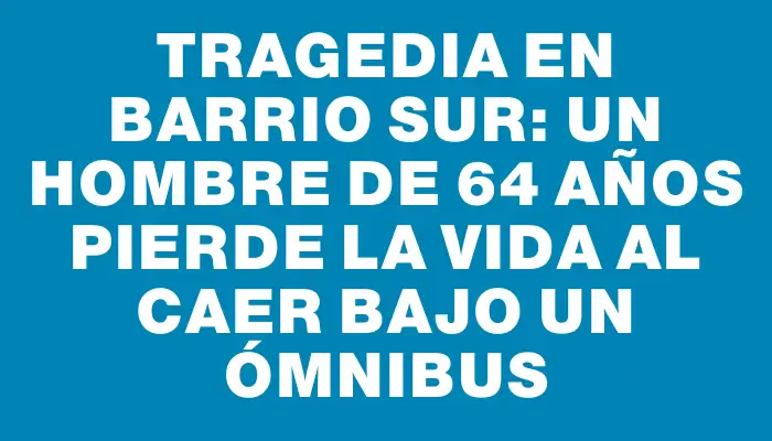 Tragedia en Barrio Sur: Un hombre de 64 años pierde la vida al caer bajo un ómnibus