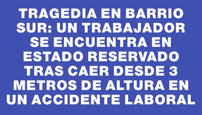 Tragedia en Barrio Sur: un trabajador se encuentra en estado reservado tras caer desde 3 metros de altura en un accidente laboral