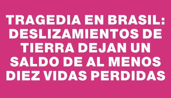 Tragedia en Brasil: deslizamientos de tierra dejan un saldo de al menos diez vidas perdidas