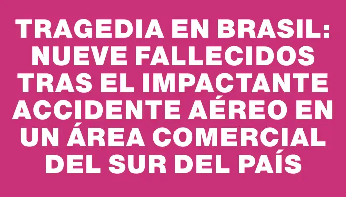 Tragedia en Brasil: Nueve fallecidos tras el impactante accidente aéreo en un área comercial del sur del país