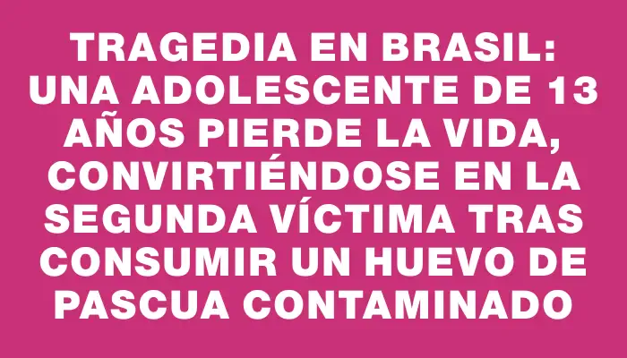 Tragedia en Brasil: una adolescente de 13 años pierde la vida, convirtiéndose en la segunda víctima tras consumir un huevo de Pascua contaminado