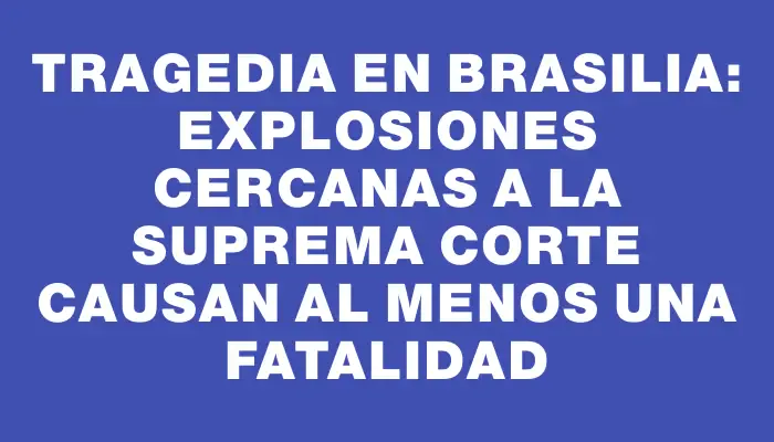 Tragedia en Brasilia: explosiones cercanas a la Suprema Corte causan al menos una fatalidad