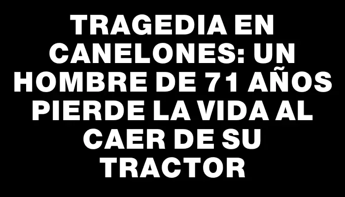 Tragedia en Canelones: Un hombre de 71 años pierde la vida al caer de su tractor